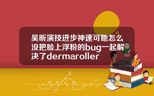 吴昕演技进步神速可她怎么没把脸上浮粉的bug一起解决了dermaroller玻尿酸精华原液