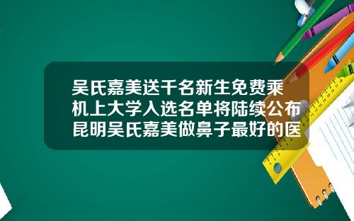 吴氏嘉美送千名新生免费乘机上大学入选名单将陆续公布昆明吴氏嘉美做鼻子最好的医生是谁