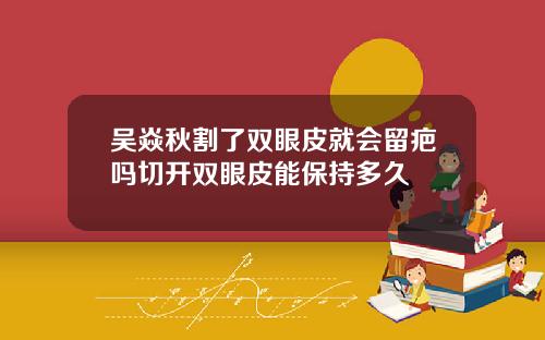 吴焱秋割了双眼皮就会留疤吗切开双眼皮能保持多久