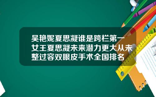 吴艳妮夏思凝谁是跨栏第一女王夏思凝未来潜力更大从未整过容双眼皮手术全国排名