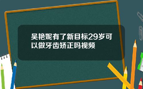 吴艳妮有了新目标29岁可以做牙齿矫正吗视频
