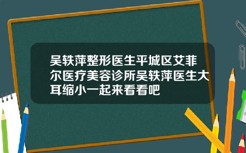 吴轶萍整形医生平城区艾菲尔医疗美容诊所吴轶萍医生大耳缩小一起来看看吧