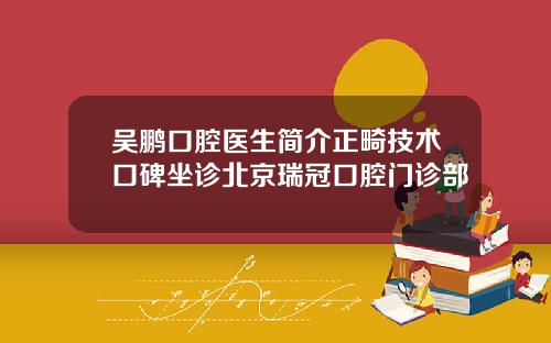 吴鹏口腔医生简介正畸技术口碑坐诊北京瑞冠口腔门诊部