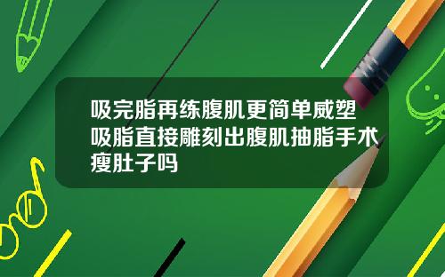 吸完脂再练腹肌更简单威塑吸脂直接雕刻出腹肌抽脂手术瘦肚子吗