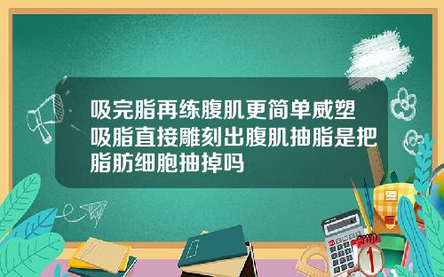 吸完脂再练腹肌更简单威塑吸脂直接雕刻出腹肌抽脂是把脂肪细胞抽掉吗