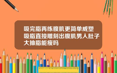 吸完脂再练腹肌更简单威塑吸脂直接雕刻出腹肌男人肚子大抽脂能瘦吗