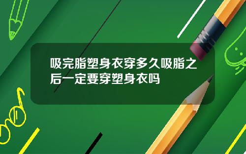 吸完脂塑身衣穿多久吸脂之后一定要穿塑身衣吗