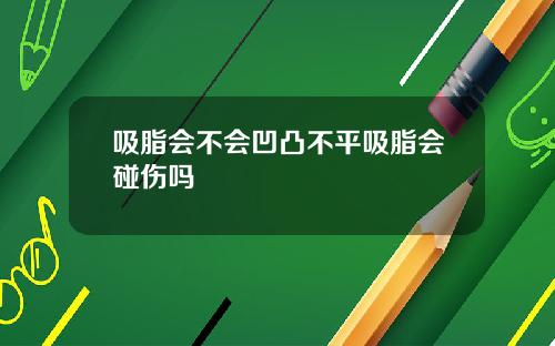 吸脂会不会凹凸不平吸脂会碰伤吗