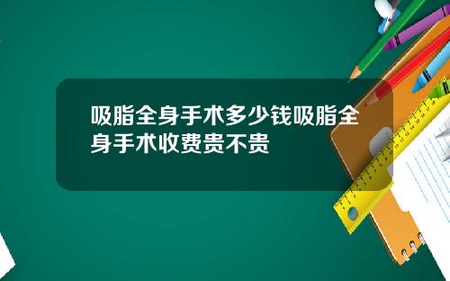 吸脂全身手术多少钱吸脂全身手术收费贵不贵