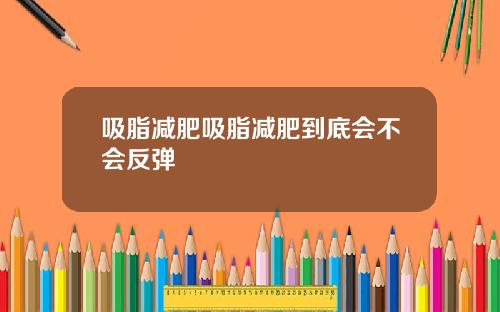 吸脂减肥吸脂减肥到底会不会反弹