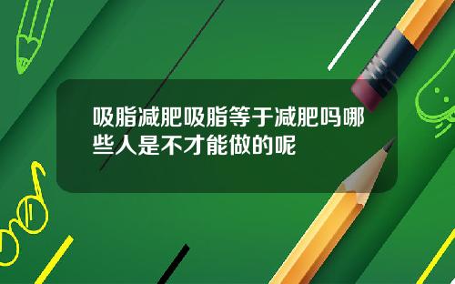 吸脂减肥吸脂等于减肥吗哪些人是不才能做的呢