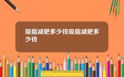 吸脂减肥多少钱吸脂减肥多少钱