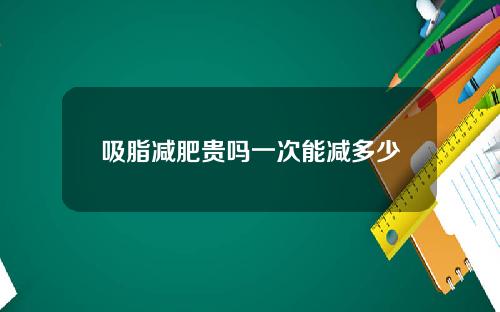 吸脂减肥贵吗一次能减多少