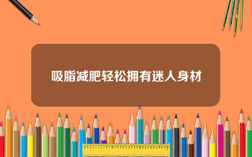 吸脂减肥轻松拥有迷人身材