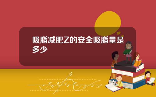 吸脂减肥Z的安全吸脂量是多少