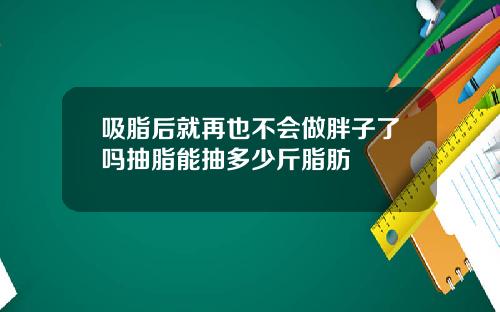 吸脂后就再也不会做胖子了吗抽脂能抽多少斤脂肪