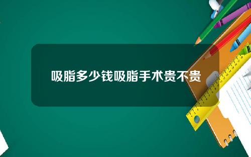 吸脂多少钱吸脂手术贵不贵