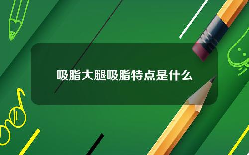 吸脂大腿吸脂特点是什么