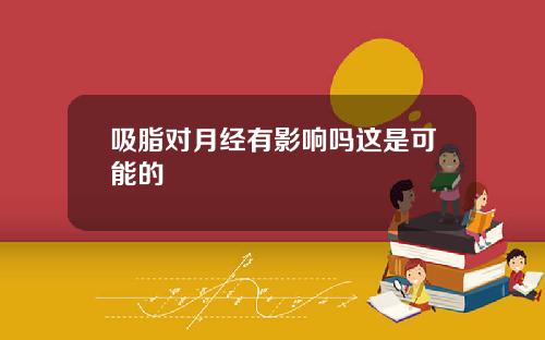 吸脂对月经有影响吗这是可能的