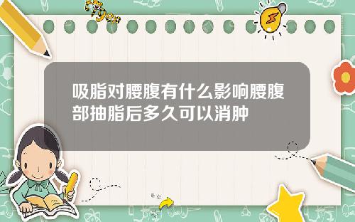 吸脂对腰腹有什么影响腰腹部抽脂后多久可以消肿