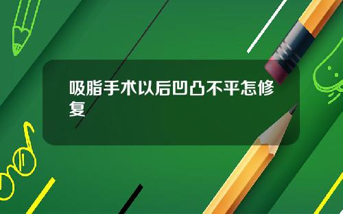 吸脂手术以后凹凸不平怎修复