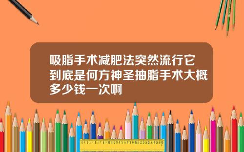 吸脂手术减肥法突然流行它到底是何方神圣抽脂手术大概多少钱一次啊