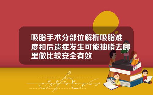 吸脂手术分部位解析吸脂难度和后遗症发生可能抽脂去哪里做比较安全有效