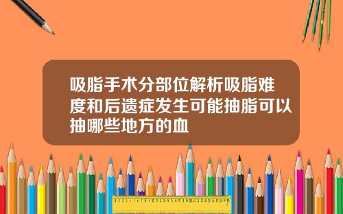 吸脂手术分部位解析吸脂难度和后遗症发生可能抽脂可以抽哪些地方的血