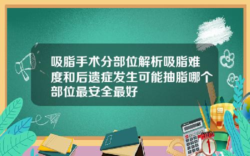 吸脂手术分部位解析吸脂难度和后遗症发生可能抽脂哪个部位最安全最好