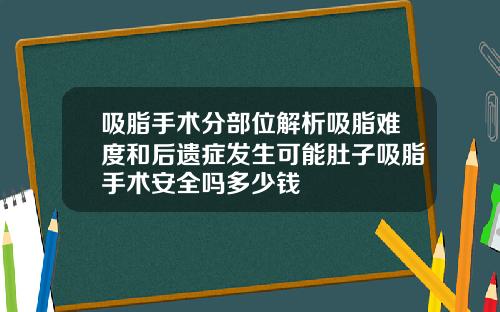 吸脂手术分部位解析吸脂难度和后遗症发生可能肚子吸脂手术安全吗多少钱