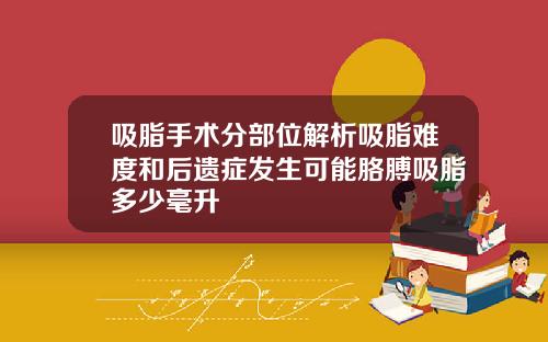 吸脂手术分部位解析吸脂难度和后遗症发生可能胳膊吸脂多少毫升