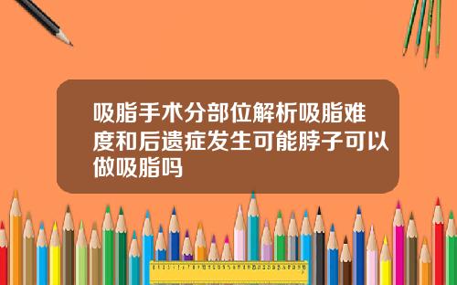 吸脂手术分部位解析吸脂难度和后遗症发生可能脖子可以做吸脂吗