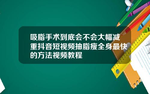 吸脂手术到底会不会大幅减重抖音短视频抽脂瘦全身最快的方法视频教程