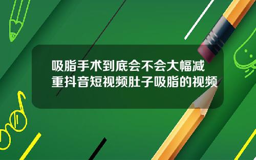 吸脂手术到底会不会大幅减重抖音短视频肚子吸脂的视频