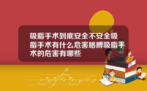吸脂手术到底安全不安全吸脂手术有什么危害胳膊吸脂手术的危害有哪些