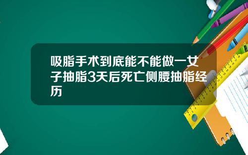 吸脂手术到底能不能做一女子抽脂3天后死亡侧腰抽脂经历