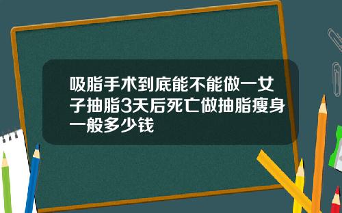 吸脂手术到底能不能做一女子抽脂3天后死亡做抽脂瘦身一般多少钱