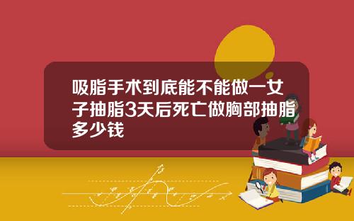 吸脂手术到底能不能做一女子抽脂3天后死亡做胸部抽脂多少钱