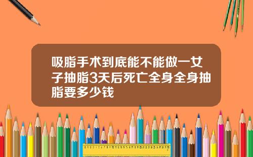 吸脂手术到底能不能做一女子抽脂3天后死亡全身全身抽脂要多少钱