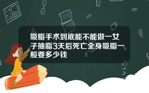 吸脂手术到底能不能做一女子抽脂3天后死亡全身吸脂一般要多少钱