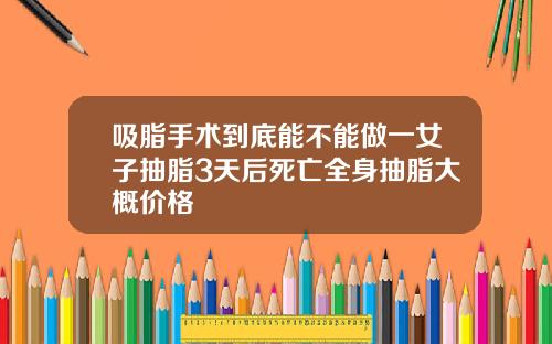吸脂手术到底能不能做一女子抽脂3天后死亡全身抽脂大概价格