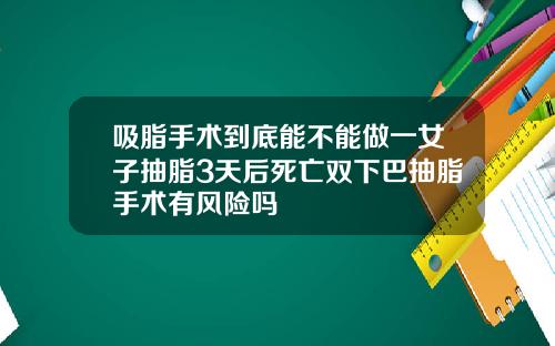吸脂手术到底能不能做一女子抽脂3天后死亡双下巴抽脂手术有风险吗