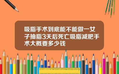 吸脂手术到底能不能做一女子抽脂3天后死亡吸脂减肥手术大概要多少钱