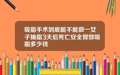 吸脂手术到底能不能做一女子抽脂3天后死亡安全臀部吸脂多少钱