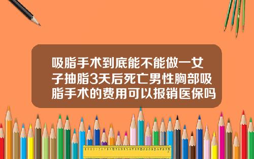 吸脂手术到底能不能做一女子抽脂3天后死亡男性胸部吸脂手术的费用可以报销医保吗
