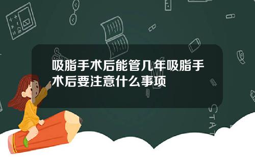 吸脂手术后能管几年吸脂手术后要注意什么事项
