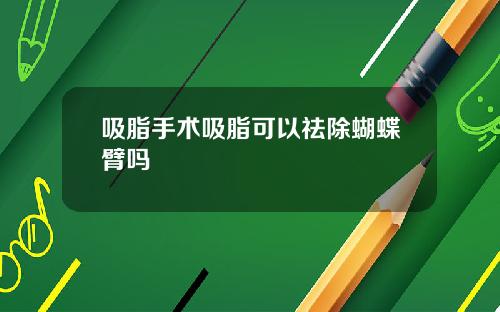 吸脂手术吸脂可以祛除蝴蝶臂吗