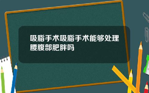 吸脂手术吸脂手术能够处理腰腹部肥胖吗