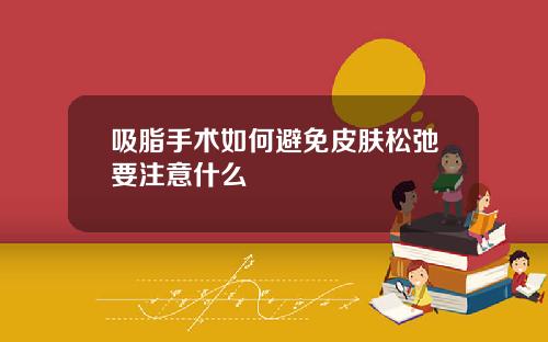 吸脂手术如何避免皮肤松弛要注意什么