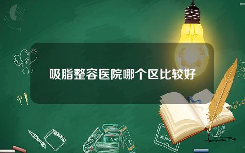 吸脂整容医院哪个区比较好